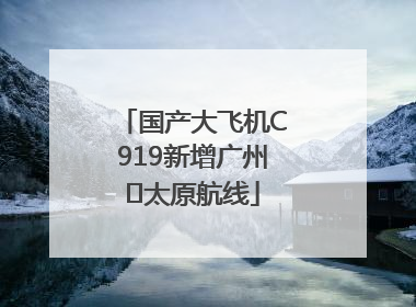 国产大飞机C919新增广州⇌太原航线